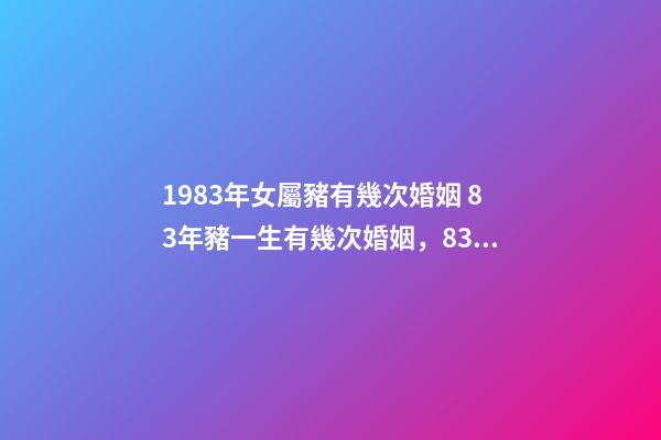 1983年女屬豬有幾次婚姻 83年豬一生有幾次婚姻，83年豬女一生的婚姻？